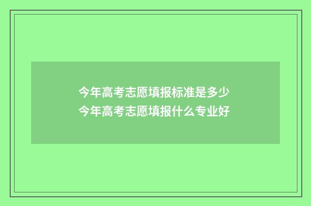 今年高考志愿填报标准是多少 今年高考志愿填报什么专业好