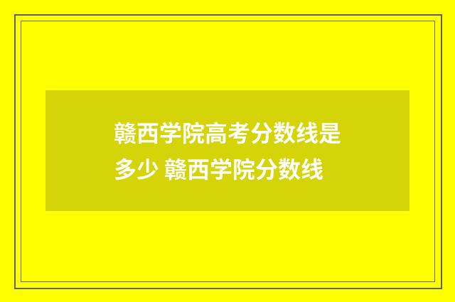 赣西学院高考分数线是多少 赣西学院分数线