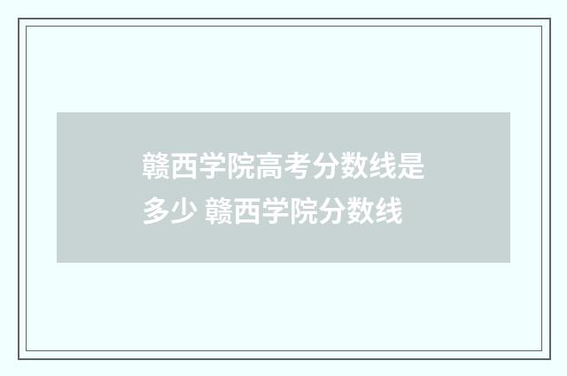 赣西学院高考分数线是多少 赣西学院分数线