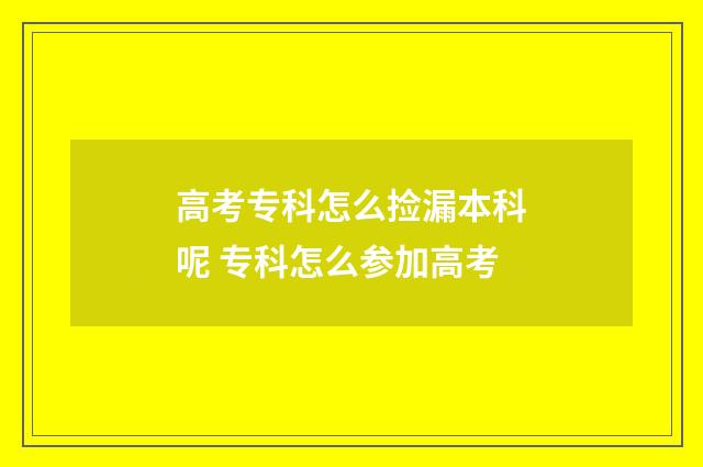 高考专科怎么捡漏本科呢 专科怎么参加高考