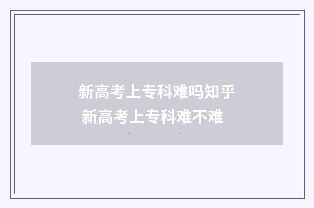 新高考上专科难吗知乎 新高考上专科难不难