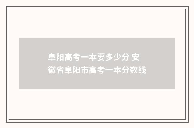 阜阳高考一本要多少分 安徽省阜阳市高考一本分数线
