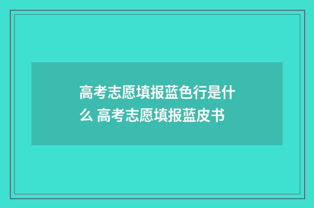 高考志愿填报蓝色行是什么 高考志愿填报蓝皮书