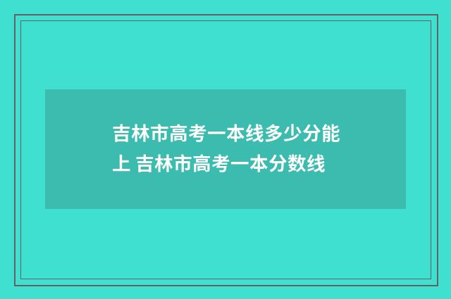 吉林市高考一本线多少分能上 吉林市高考一本分数线