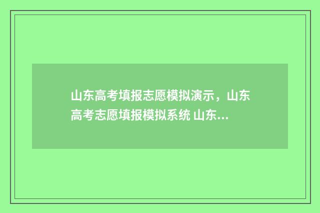 山东高考填报志愿模拟演示，山东高考志愿填报模拟系统 山东高考填报志愿模拟演练入口