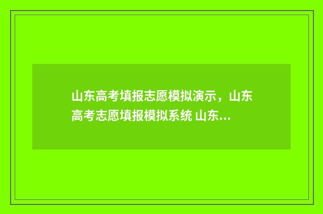 山东高考填报志愿模拟演示，山东高考志愿填报模拟系统 山东高考填报志愿模拟演练入口