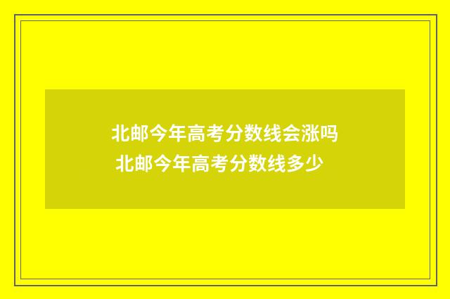 北邮今年高考分数线会涨吗 北邮今年高考分数线多少