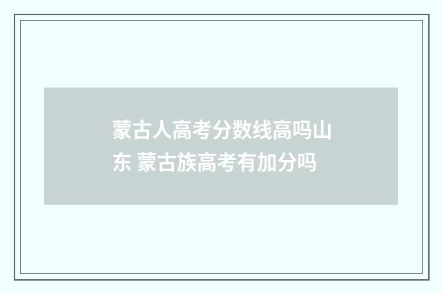 蒙古人高考分数线高吗山东 蒙古族高考有加分吗