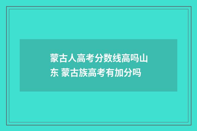 蒙古人高考分数线高吗山东 蒙古族高考有加分吗