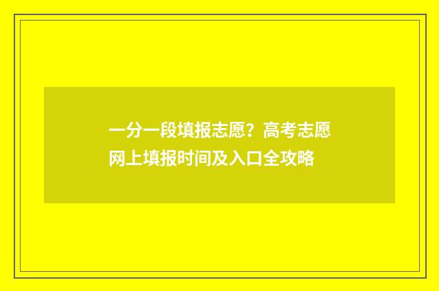 一分一段填报志愿？高考志愿网上填报时间及入口全攻略