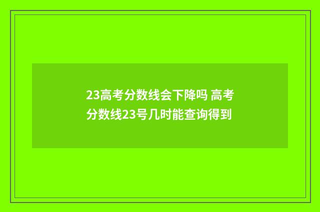 23高考分数线会下降吗 高考分数线23号几时能查询得到