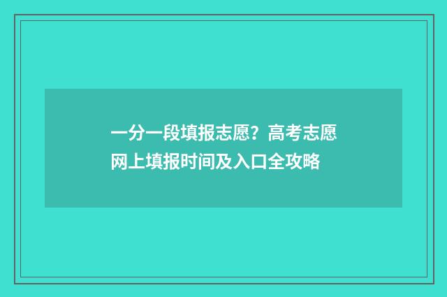 一分一段填报志愿？高考志愿网上填报时间及入口全攻略