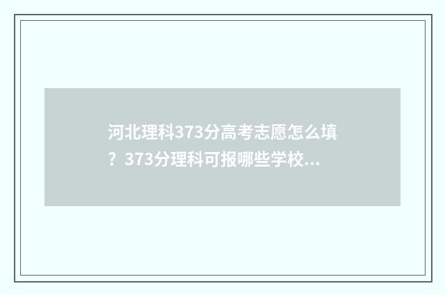河北理科373分高考志愿怎么填？373分理科可报哪些学校和专业 363分河北理科