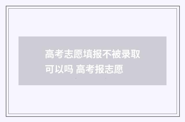 高考志愿填报不被录取可以吗 高考报志愿
