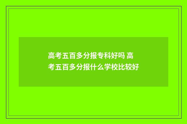 高考五百多分报专科好吗 高考五百多分报什么学校比较好