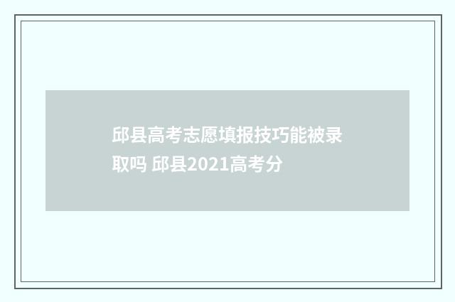 邱县高考志愿填报技巧能被录取吗 邱县2021高考分