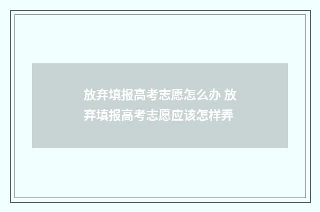 放弃填报高考志愿怎么办 放弃填报高考志愿应该怎样弄