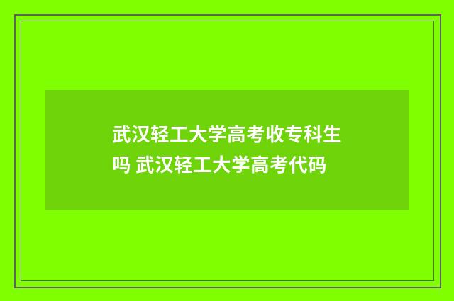 武汉轻工大学高考收专科生吗 武汉轻工大学高考代码