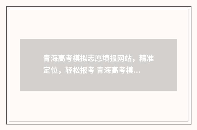 青海高考模拟志愿填报网站，精准定位，轻松报考 青海高考模拟志愿填报入口