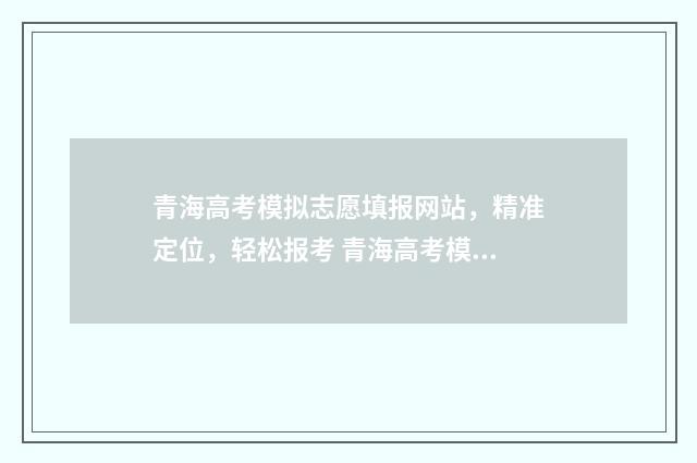 青海高考模拟志愿填报网站，精准定位，轻松报考 青海高考模拟志愿填报入口