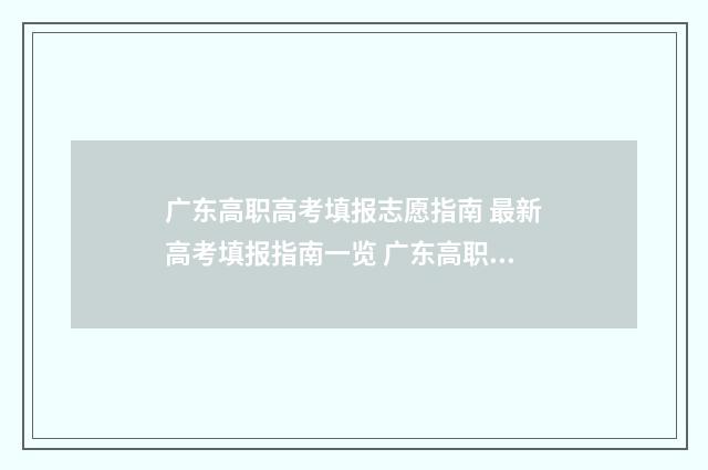 广东高职高考填报志愿指南 最新高考填报指南一览 广东高职高考填志愿时间2024