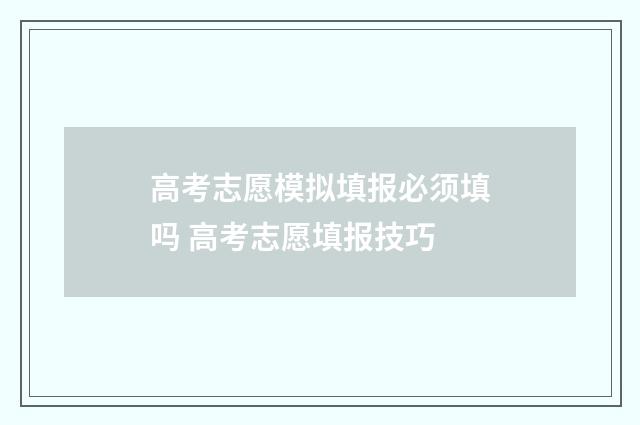 高考志愿模拟填报必须填吗 高考志愿填报技巧