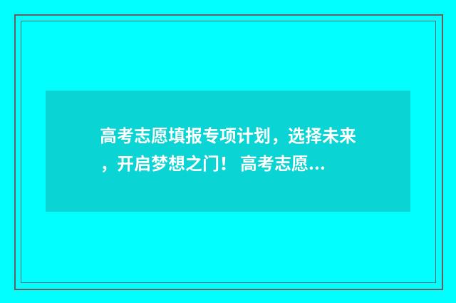 高考志愿填报专项计划，选择未来，开启梦想之门！ 高考志愿填报专业一览表