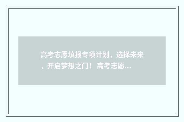 高考志愿填报专项计划，选择未来，开启梦想之门！ 高考志愿填报专业一览表