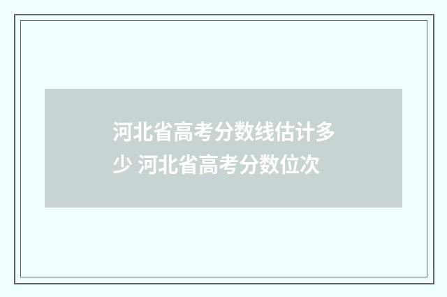 河北省高考分数线估计多少 河北省高考分数位次