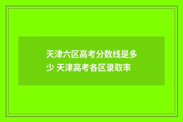 天津六区高考分数线是多少 天津高考各区录取率