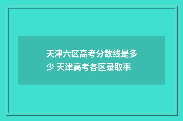 天津六区高考分数线是多少 天津高考各区录取率