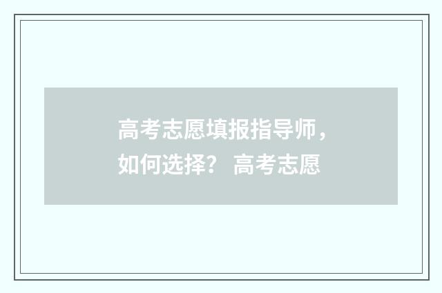 高考志愿填报指导师，如何选择？ 高考志愿