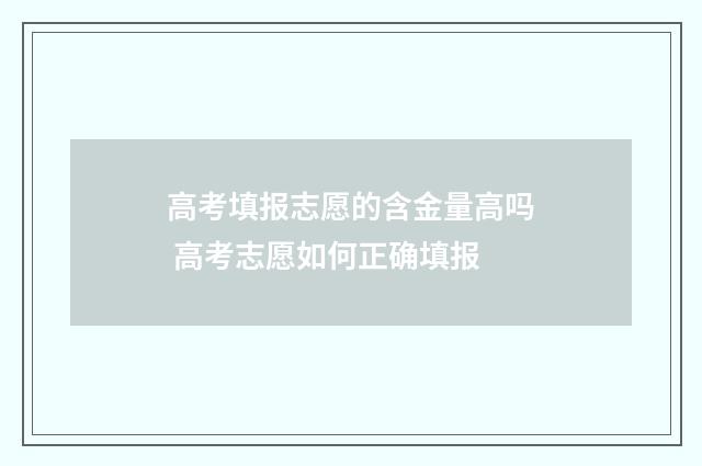 高考填报志愿的含金量高吗 高考志愿如何正确填报