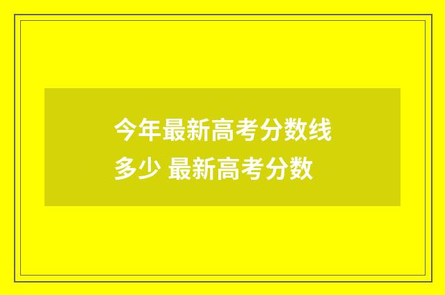 今年最新高考分数线多少 最新高考分数