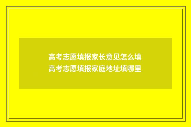 高考志愿填报家长意见怎么填 高考志愿填报家庭地址填哪里