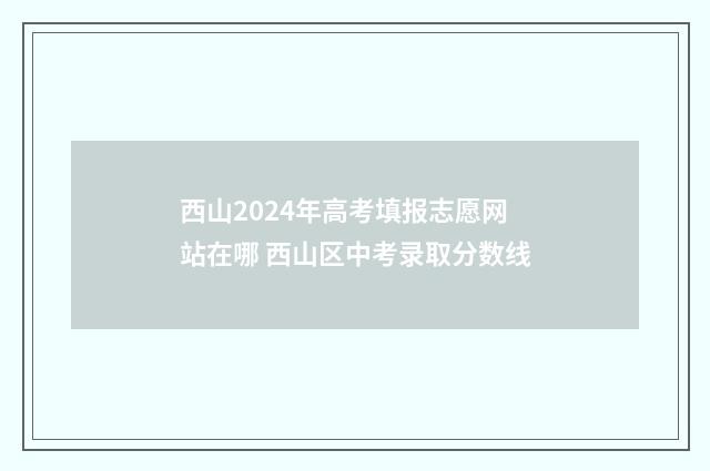 西山2024年高考填报志愿网站在哪 西山区中考录取分数线