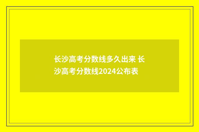 长沙高考分数线多久出来 长沙高考分数线2024公布表