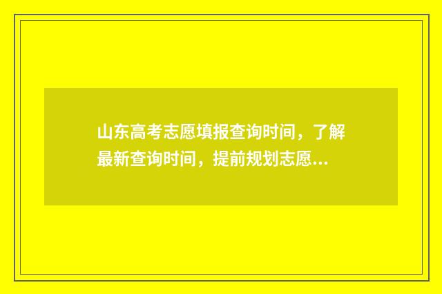 山东高考志愿填报查询时间，了解最新查询时间，提前规划志愿填报！ 2024年高考志愿填报卡