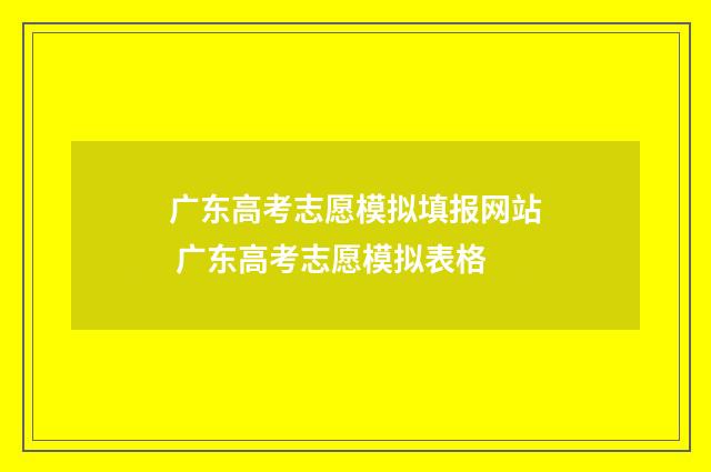 广东高考志愿模拟填报网站 广东高考志愿模拟表格