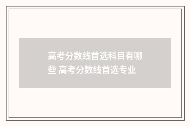 高考分数线首选科目有哪些 高考分数线首选专业