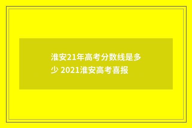 淮安21年高考分数线是多少 2021淮安高考喜报