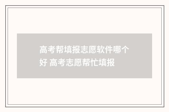 高考帮填报志愿软件哪个好 高考志愿帮忙填报