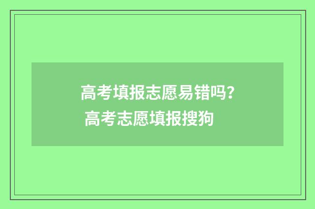 高考填报志愿易错吗？ 高考志愿填报搜狗