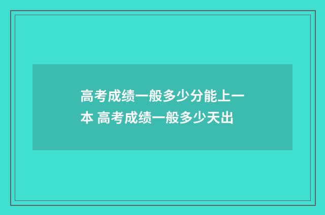 高考成绩一般多少分能上一本 高考成绩一般多少天出