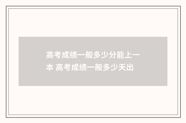 高考成绩一般多少分能上一本 高考成绩一般多少天出