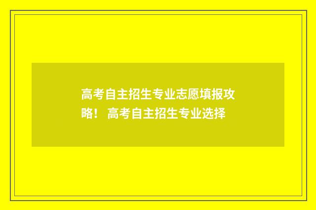 高考自主招生专业志愿填报攻略！ 高考自主招生专业选择