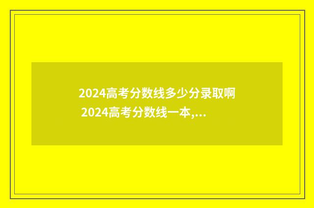 2024高考分数线多少分录取啊 2024高考分数线一本,二本是多少