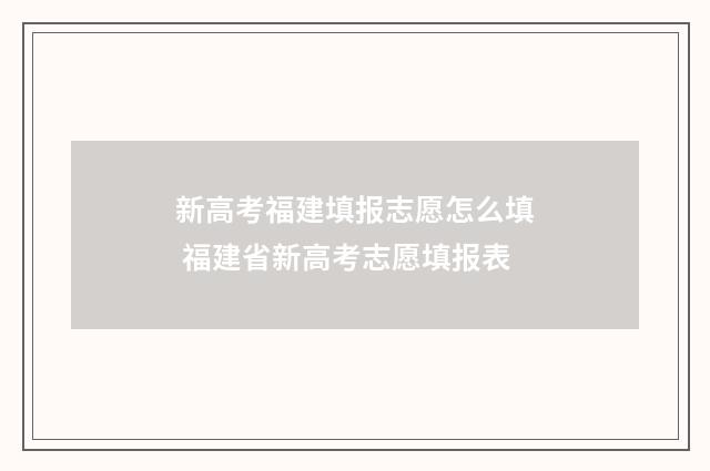 新高考福建填报志愿怎么填 福建省新高考志愿填报表