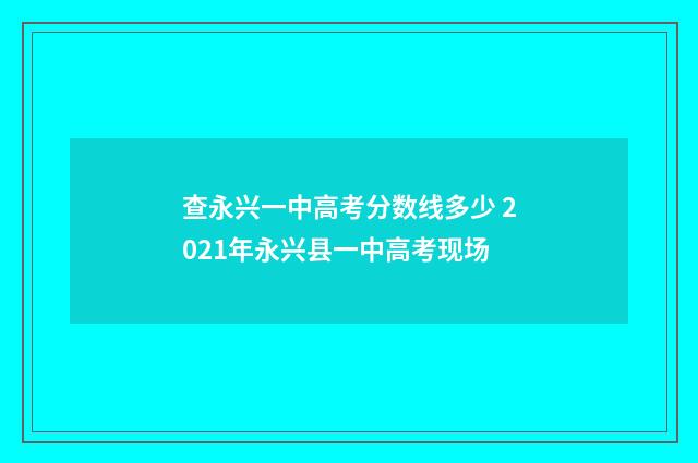 查永兴一中高考分数线多少 2021年永兴县一中高考现场