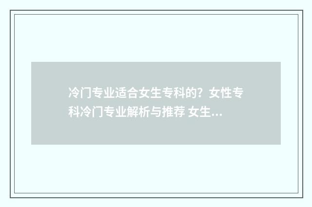 冷门专业适合女生专科的？女性专科冷门专业解析与推荐 女生学的冷门专业有哪些